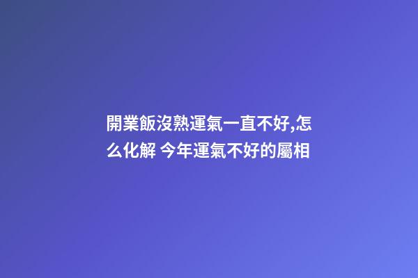 開業飯沒熟運氣一直不好,怎么化解 今年運氣不好的屬相-第1張-觀點-玄機派